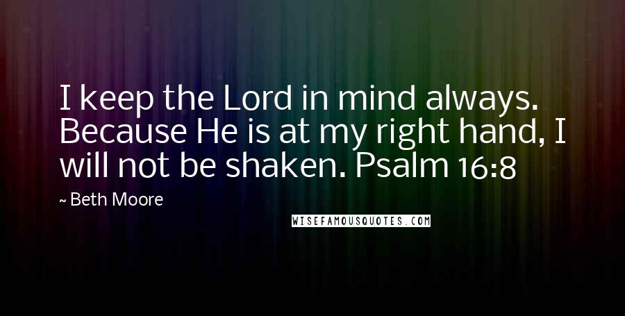 Beth Moore Quotes: I keep the Lord in mind always. Because He is at my right hand, I will not be shaken. Psalm 16:8