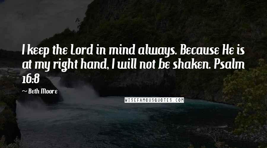 Beth Moore Quotes: I keep the Lord in mind always. Because He is at my right hand, I will not be shaken. Psalm 16:8