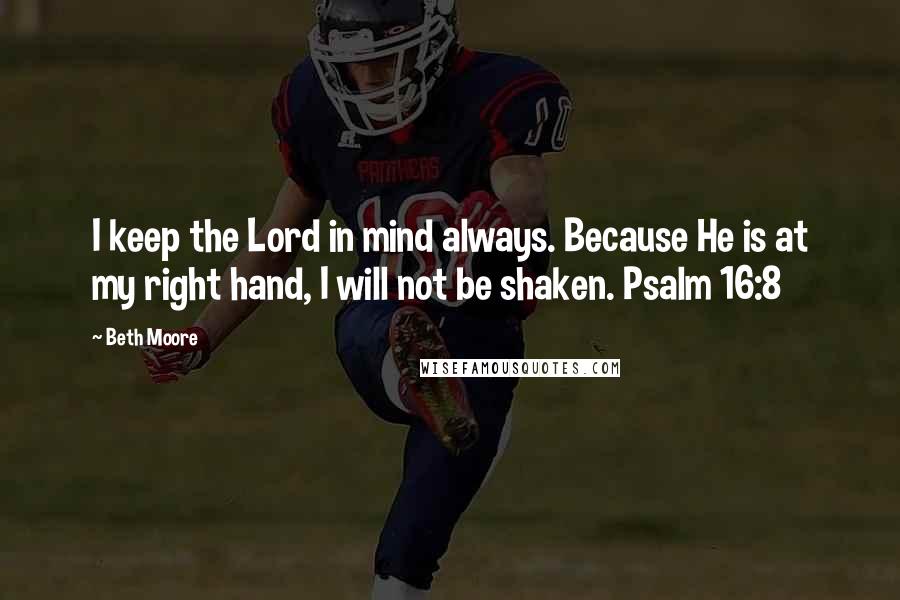 Beth Moore Quotes: I keep the Lord in mind always. Because He is at my right hand, I will not be shaken. Psalm 16:8