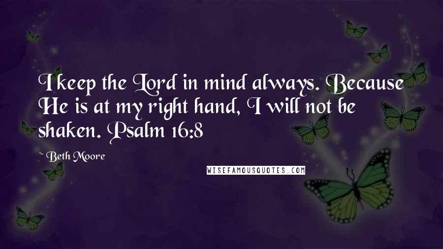 Beth Moore Quotes: I keep the Lord in mind always. Because He is at my right hand, I will not be shaken. Psalm 16:8