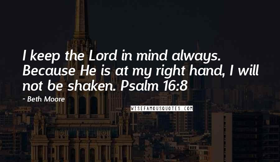 Beth Moore Quotes: I keep the Lord in mind always. Because He is at my right hand, I will not be shaken. Psalm 16:8
