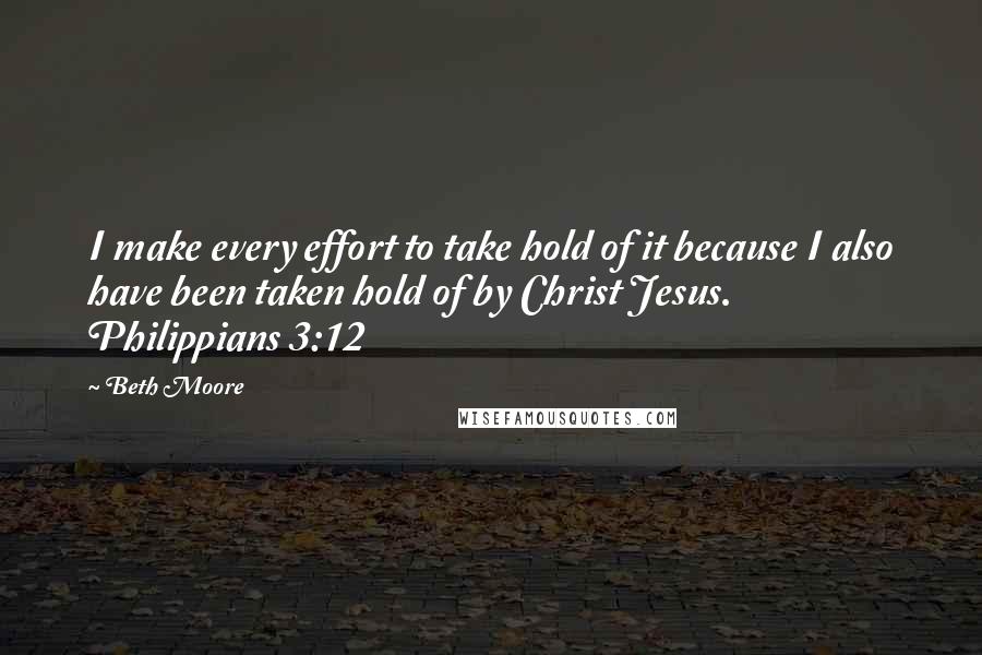 Beth Moore Quotes: I make every effort to take hold of it because I also have been taken hold of by Christ Jesus. Philippians 3:12