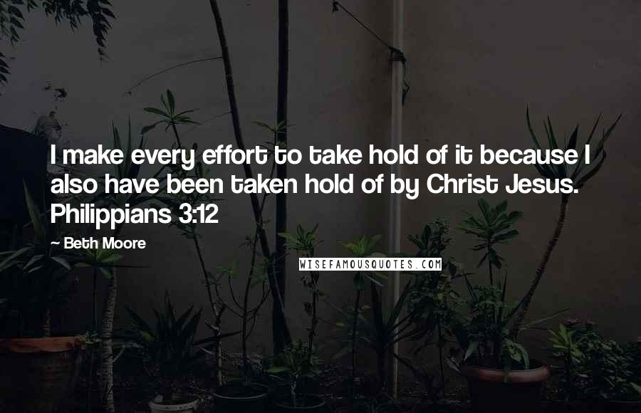 Beth Moore Quotes: I make every effort to take hold of it because I also have been taken hold of by Christ Jesus. Philippians 3:12