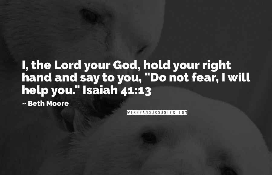 Beth Moore Quotes: I, the Lord your God, hold your right hand and say to you, "Do not fear, I will help you." Isaiah 41:13