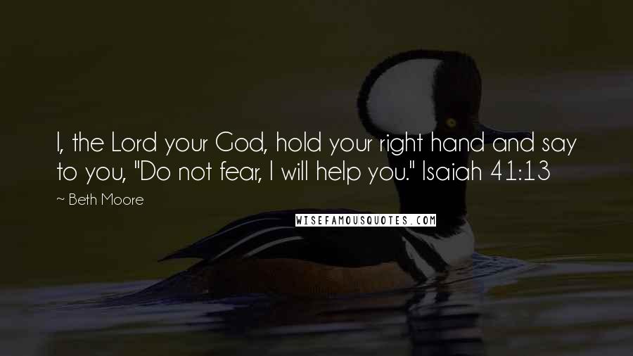 Beth Moore Quotes: I, the Lord your God, hold your right hand and say to you, "Do not fear, I will help you." Isaiah 41:13