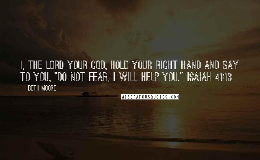 Beth Moore Quotes: I, the Lord your God, hold your right hand and say to you, "Do not fear, I will help you." Isaiah 41:13