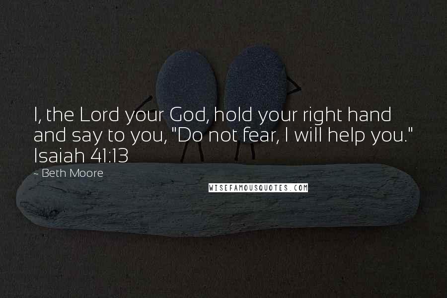 Beth Moore Quotes: I, the Lord your God, hold your right hand and say to you, "Do not fear, I will help you." Isaiah 41:13