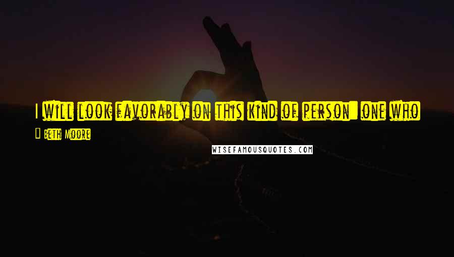 Beth Moore Quotes: I will look favorably on this kind of person: one who is humble, submissive in spirit, and who trembles at My word. Isaiah 66:2