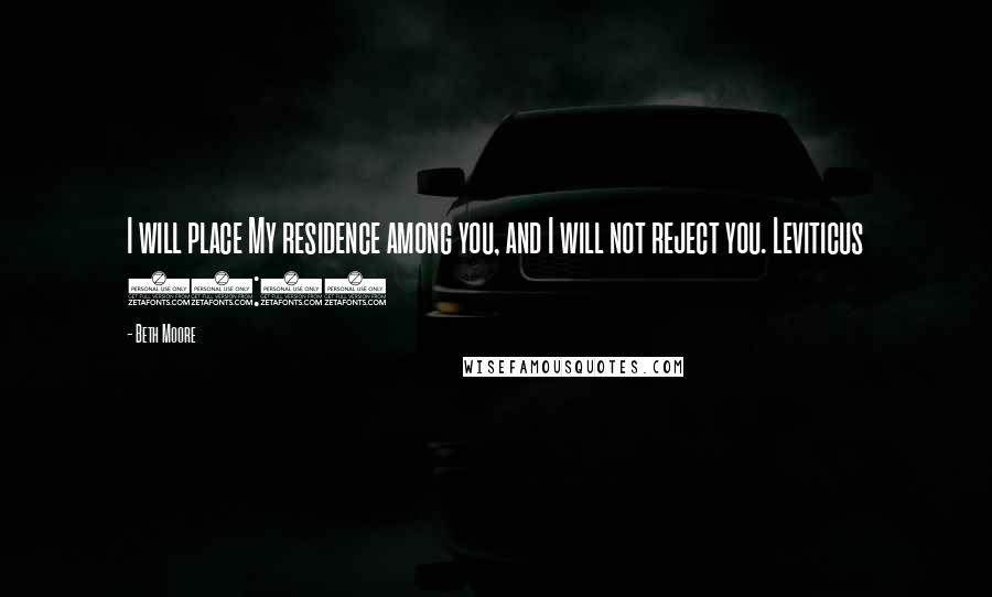 Beth Moore Quotes: I will place My residence among you, and I will not reject you. Leviticus 26:11