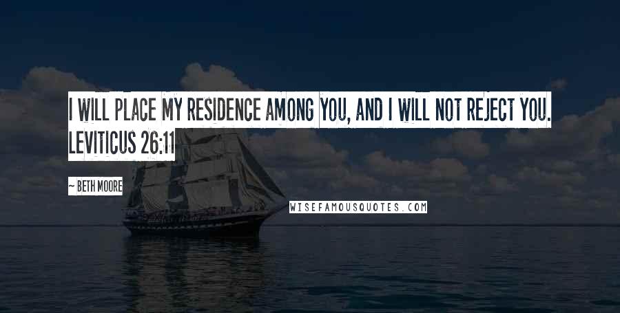 Beth Moore Quotes: I will place My residence among you, and I will not reject you. Leviticus 26:11