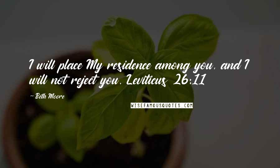 Beth Moore Quotes: I will place My residence among you, and I will not reject you. Leviticus 26:11