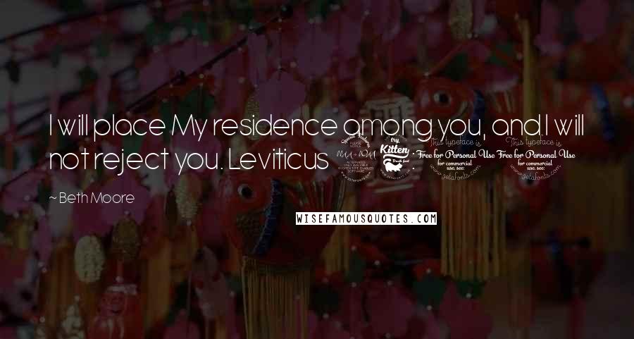 Beth Moore Quotes: I will place My residence among you, and I will not reject you. Leviticus 26:11