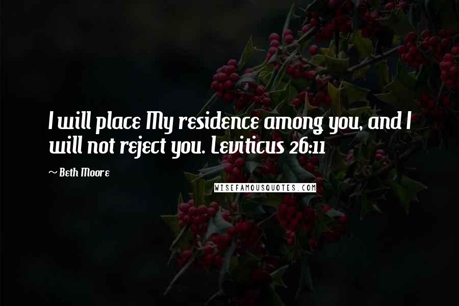 Beth Moore Quotes: I will place My residence among you, and I will not reject you. Leviticus 26:11