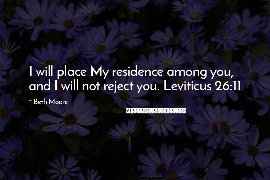 Beth Moore Quotes: I will place My residence among you, and I will not reject you. Leviticus 26:11