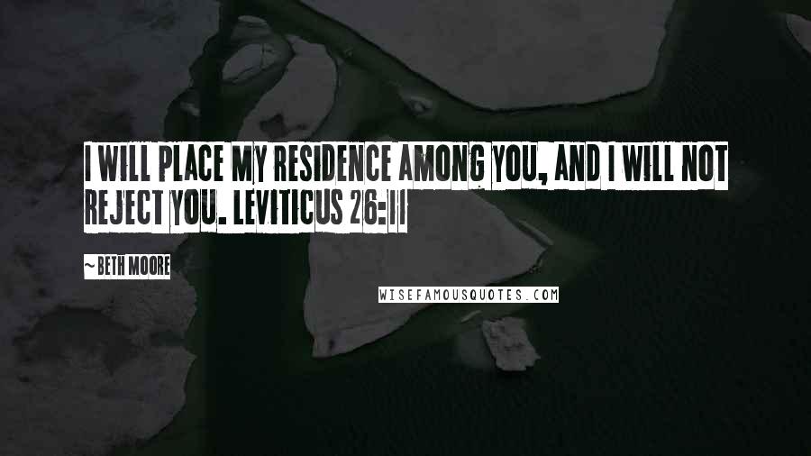 Beth Moore Quotes: I will place My residence among you, and I will not reject you. Leviticus 26:11