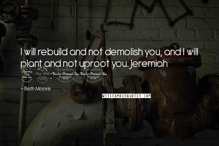 Beth Moore Quotes: I will rebuild and not demolish you, and I will plant and not uproot you. Jeremiah 42:10