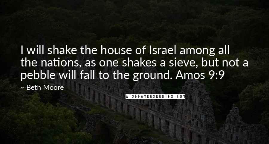 Beth Moore Quotes: I will shake the house of Israel among all the nations, as one shakes a sieve, but not a pebble will fall to the ground. Amos 9:9