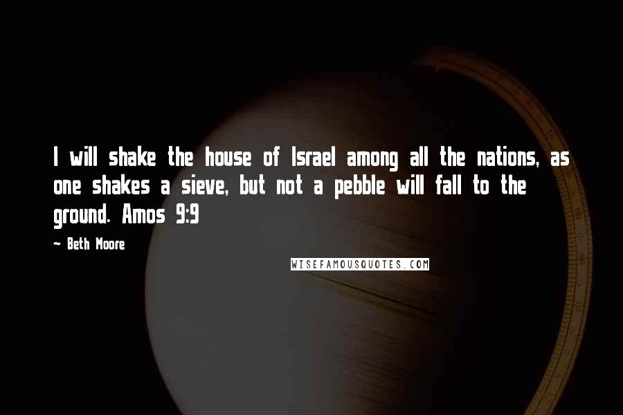 Beth Moore Quotes: I will shake the house of Israel among all the nations, as one shakes a sieve, but not a pebble will fall to the ground. Amos 9:9