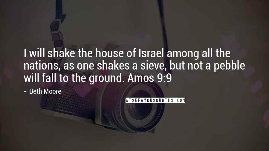 Beth Moore Quotes: I will shake the house of Israel among all the nations, as one shakes a sieve, but not a pebble will fall to the ground. Amos 9:9