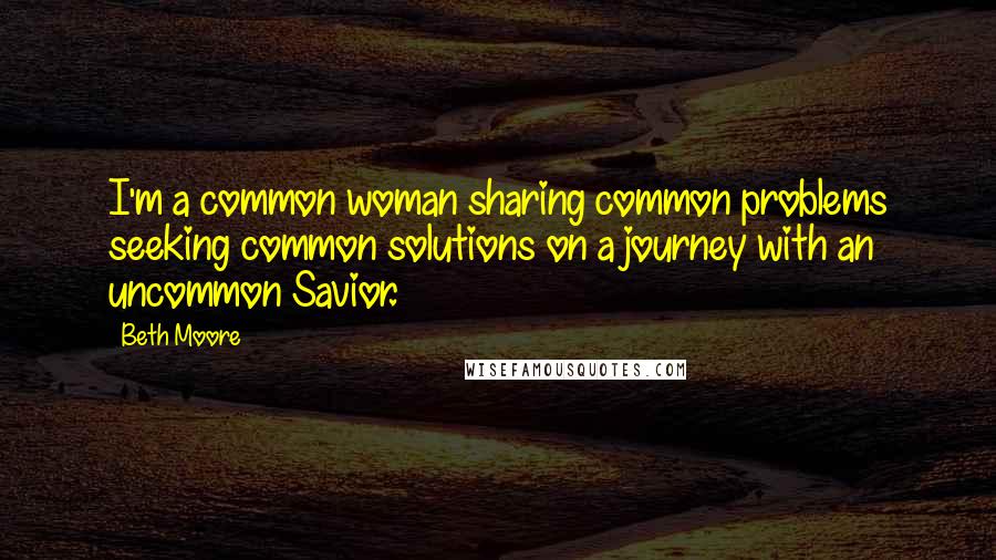 Beth Moore Quotes: I'm a common woman sharing common problems seeking common solutions on a journey with an uncommon Savior.