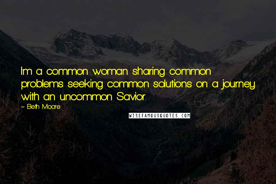 Beth Moore Quotes: I'm a common woman sharing common problems seeking common solutions on a journey with an uncommon Savior.