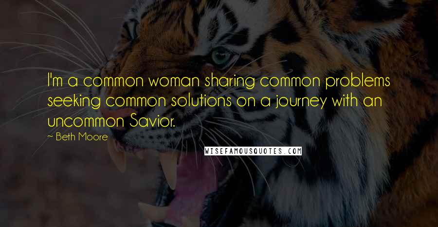 Beth Moore Quotes: I'm a common woman sharing common problems seeking common solutions on a journey with an uncommon Savior.