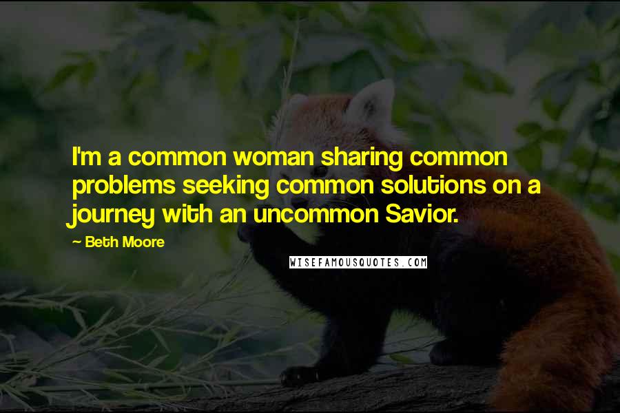 Beth Moore Quotes: I'm a common woman sharing common problems seeking common solutions on a journey with an uncommon Savior.