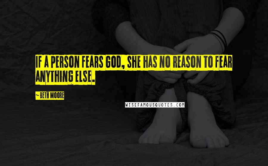 Beth Moore Quotes: If a person fears God, she has no reason to fear anything else.