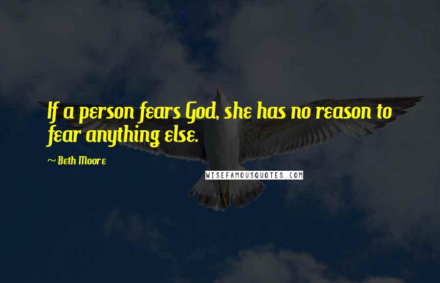 Beth Moore Quotes: If a person fears God, she has no reason to fear anything else.