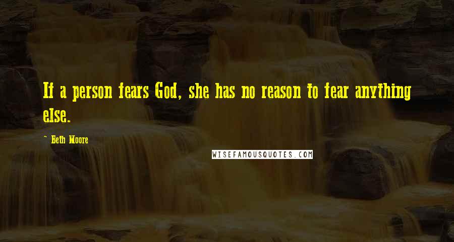 Beth Moore Quotes: If a person fears God, she has no reason to fear anything else.