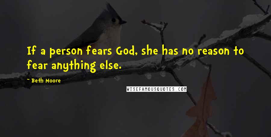 Beth Moore Quotes: If a person fears God, she has no reason to fear anything else.