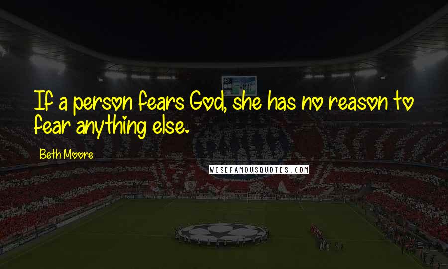 Beth Moore Quotes: If a person fears God, she has no reason to fear anything else.