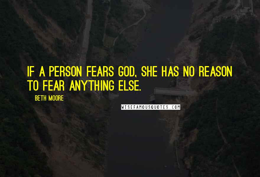 Beth Moore Quotes: If a person fears God, she has no reason to fear anything else.