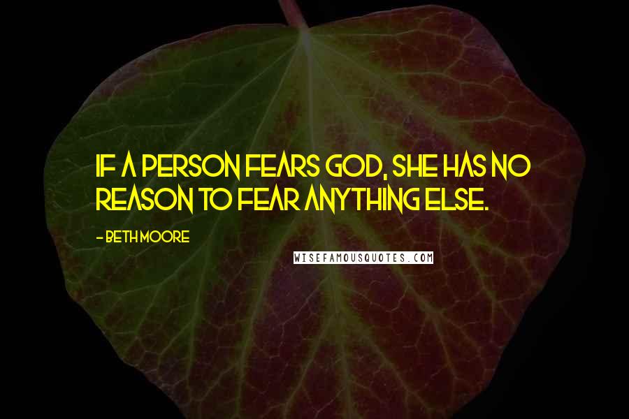 Beth Moore Quotes: If a person fears God, she has no reason to fear anything else.