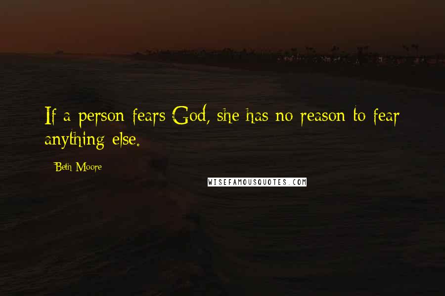 Beth Moore Quotes: If a person fears God, she has no reason to fear anything else.