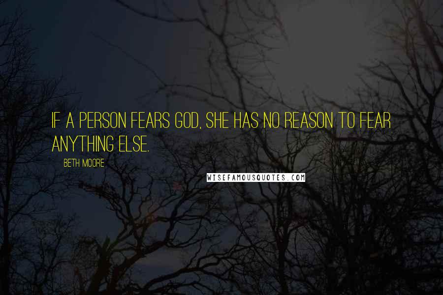 Beth Moore Quotes: If a person fears God, she has no reason to fear anything else.