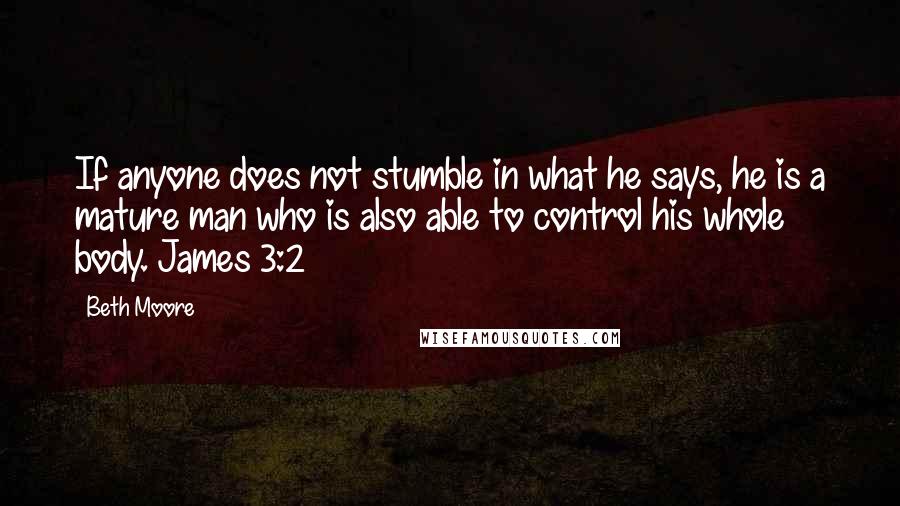 Beth Moore Quotes: If anyone does not stumble in what he says, he is a mature man who is also able to control his whole body. James 3:2