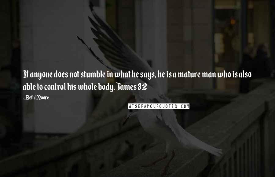 Beth Moore Quotes: If anyone does not stumble in what he says, he is a mature man who is also able to control his whole body. James 3:2