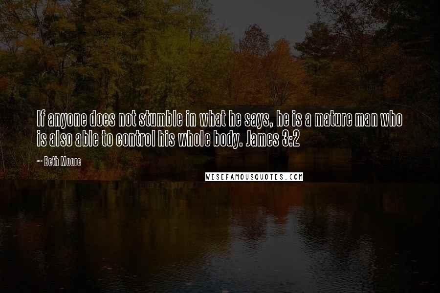 Beth Moore Quotes: If anyone does not stumble in what he says, he is a mature man who is also able to control his whole body. James 3:2