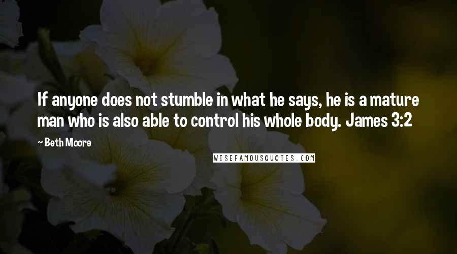 Beth Moore Quotes: If anyone does not stumble in what he says, he is a mature man who is also able to control his whole body. James 3:2