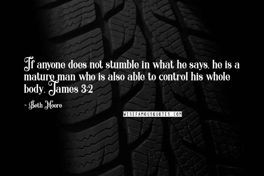Beth Moore Quotes: If anyone does not stumble in what he says, he is a mature man who is also able to control his whole body. James 3:2