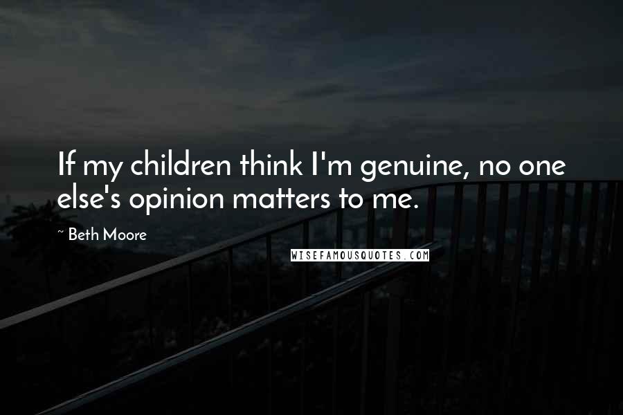 Beth Moore Quotes: If my children think I'm genuine, no one else's opinion matters to me.