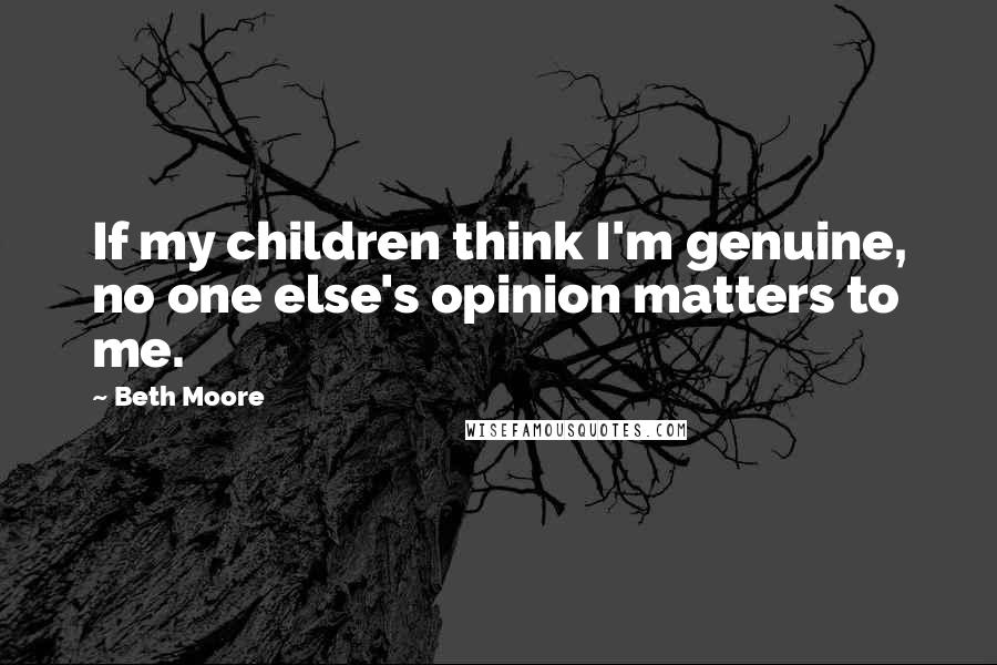 Beth Moore Quotes: If my children think I'm genuine, no one else's opinion matters to me.