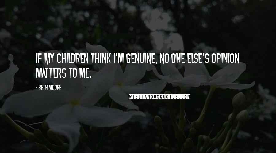 Beth Moore Quotes: If my children think I'm genuine, no one else's opinion matters to me.