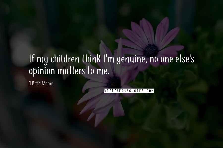 Beth Moore Quotes: If my children think I'm genuine, no one else's opinion matters to me.