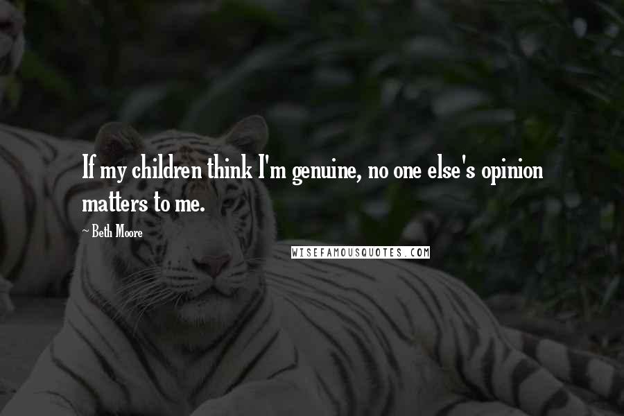 Beth Moore Quotes: If my children think I'm genuine, no one else's opinion matters to me.