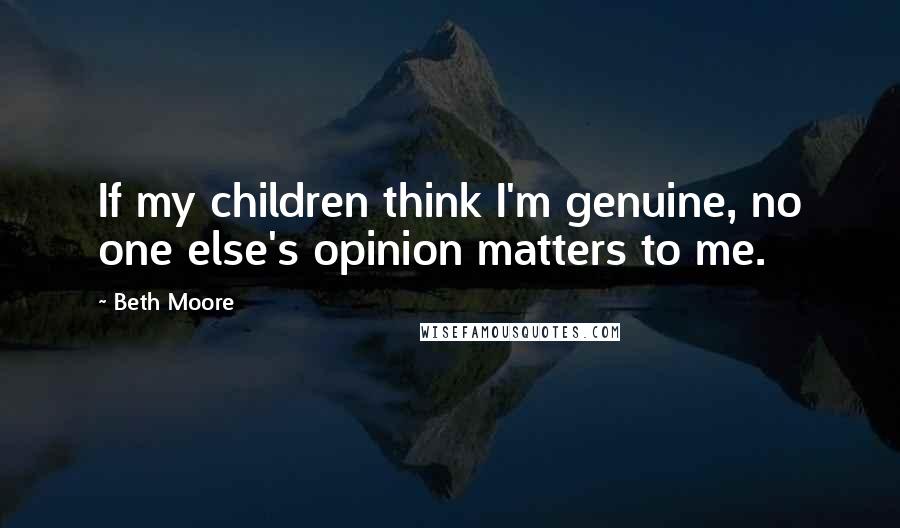 Beth Moore Quotes: If my children think I'm genuine, no one else's opinion matters to me.