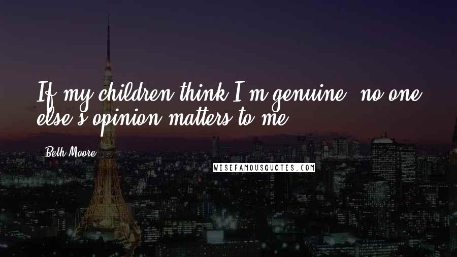 Beth Moore Quotes: If my children think I'm genuine, no one else's opinion matters to me.