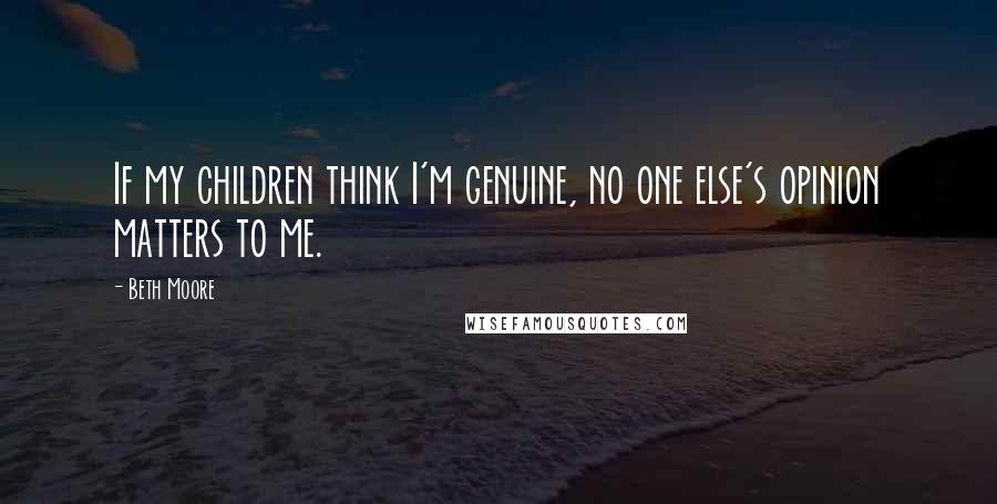 Beth Moore Quotes: If my children think I'm genuine, no one else's opinion matters to me.