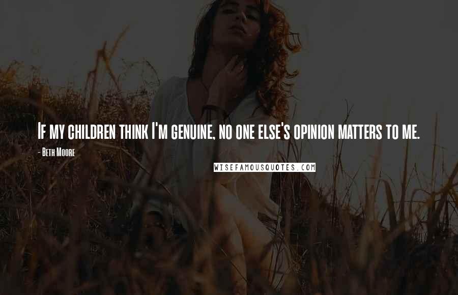 Beth Moore Quotes: If my children think I'm genuine, no one else's opinion matters to me.